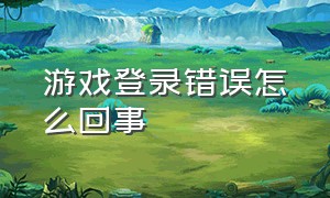 游戏登录错误怎么回事