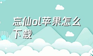 忘仙ol苹果怎么下载（忘仙ol苹果怎么下载安装）