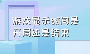 游戏显示时间是开局还是结束