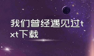 我们曾经遇见过txt下载（我曾真心爱过你txt全集下载）