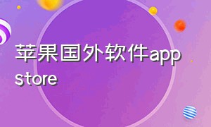 苹果国外软件app store（苹果国外软件哪些好玩）