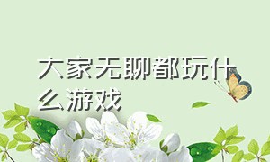 大家无聊都玩什么游戏