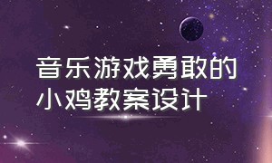 音乐游戏勇敢的小鸡教案设计（音乐游戏勇敢的小鸡教案设计思路）