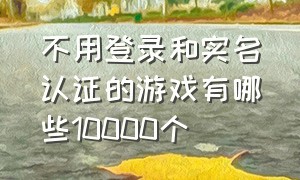 不用登录和实名认证的游戏有哪些10000个（不受实名认证的游戏有哪些）