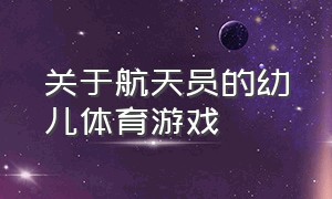 关于航天员的幼儿体育游戏（幼儿园航天主题体育游戏）