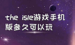 the isle游戏手机版多久可以玩