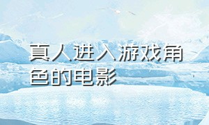 真人进入游戏角色的电影（真人进入游戏角色的电影叫什么）