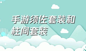 手游须佐套装和柱间套装（手游须佐套装和柱间套装那个好）