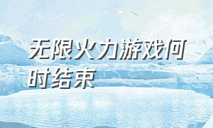 无限火力游戏何时结束（无限火力时间一览表）