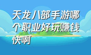 天龙八部手游哪个职业好玩赚钱快啊