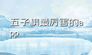 五子棋最厉害的app（五子棋最厉害的人）