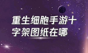 重生细胞手游十字架图纸在哪