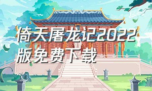 倚天屠龙记2022版免费下载（倚天屠龙记完整版下载）