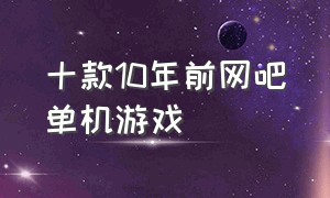 十款10年前网吧单机游戏（20年前网吧流行哪些单机游戏）