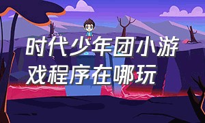 时代少年团小游戏程序在哪玩