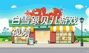 白雪跟贝儿游戏视频（白雪跟贝儿游戏视频合集）