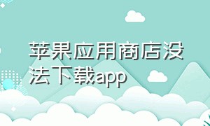 苹果应用商店没法下载app（苹果应用商店）