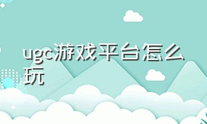 ugc游戏平台怎么玩