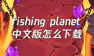 fishing planet中文版怎么下载