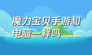 魔力宝贝手游和电脑一样吗（魔力宝贝旅人手游官网）