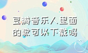 豆瓣音乐人里面的歌可以下载吗