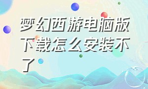 梦幻西游电脑版下载怎么安装不了