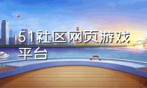 51社区网页游戏平台（51游戏平台游戏大厅）