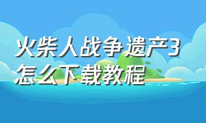 火柴人战争遗产3怎么下载教程（火柴人战争遗产破解版下载内置菜单无限钻石）