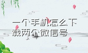 一个手机怎么下载两个微信号（一部手机2个号怎么下载两个微信）