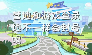 营地和游戏登录地不一样会封号吗