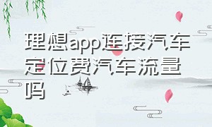 理想app连接汽车定位费汽车流量吗