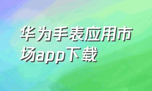 华为手表应用市场app下载