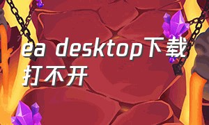 ea desktop下载打不开（ea desktop怎么卸载）