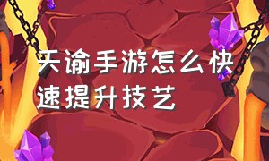 天谕手游怎么快速提升技艺（天谕手游官网下载网易）