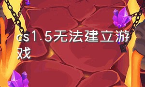 cs1.5无法建立游戏（cs1.5建完游戏无法进入）