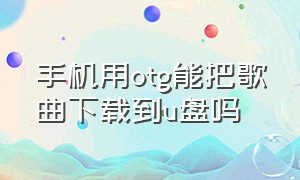 手机用otg能把歌曲下载到u盘吗