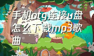 手机otg连接u盘怎么下载mp3歌曲（手机otg下载歌曲到u盘怎么转成mp3）