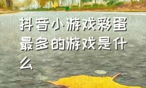 抖音小游戏彩蛋最多的游戏是什么