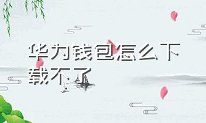 华为钱包怎么下载不了（下载的华为钱包为何不能用）