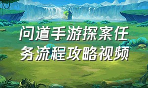 问道手游探案任务流程攻略视频（问道手游所有探案详细流程）