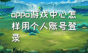 oppo游戏中心怎样用个人账号登录