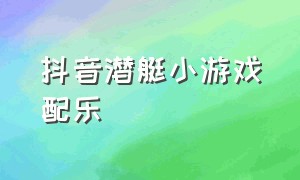 抖音潜艇小游戏配乐