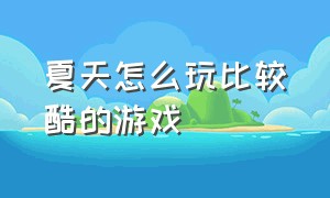 夏天怎么玩比较酷的游戏