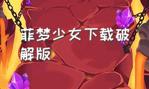 菲梦少女下载破解版（菲梦少女无限钻石内购版）