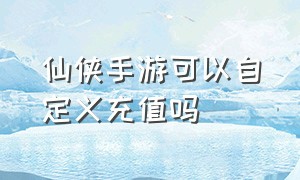 仙侠手游可以自定义充值吗（仙侠手游退款详细步骤）