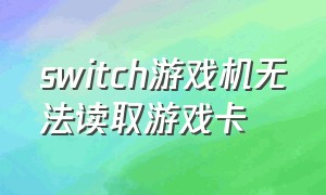 switch游戏机无法读取游戏卡（switch游戏机卡住了怎么办）