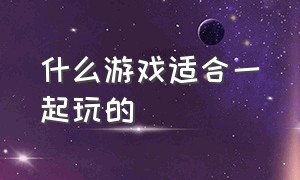 什么游戏适合一起玩的