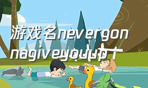 游戏名NeverGonnaGiveYouUp