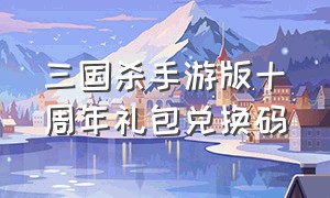 三国杀手游版十周年礼包兑换码