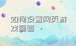 如何设置网页游戏画面（网页游戏画质怎么调）